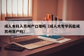 成人本科入苏州户口难吗（成人大专学历能成苏州落户吗）