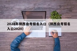 2024年陕西自考报名入口（陕西自考报名入口2020）