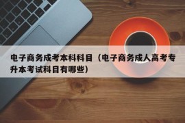 电子商务成考本科科目（电子商务成人高考专升本考试科目有哪些）