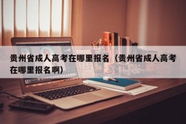 贵州省成人高考在哪里报名（贵州省成人高考在哪里报名啊）