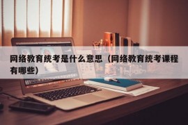 网络教育统考是什么意思（网络教育统考课程有哪些）