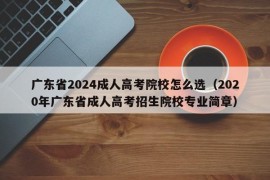 广东省2024成人高考院校怎么选（2020年广东省成人高考招生院校专业简章）