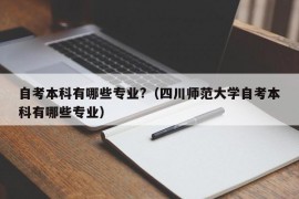 自考本科有哪些专业?（四川师范大学自考本科有哪些专业）