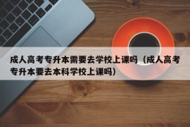 成人高考专升本需要去学校上课吗（成人高考专升本要去本科学校上课吗）