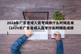 2024年广东省成人高考成绩什么时候出来（2020年广东省成人高考什么时候出成绩）