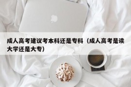 成人高考建议考本科还是专科（成人高考是读大学还是大专）