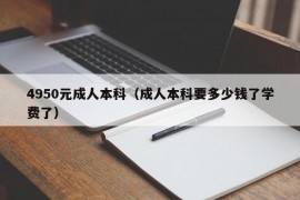 4950元成人本科（成人本科要多少钱了学费了）