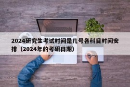 2024研究生考试时间是几号各科目时间安排（2024年的考研日期）