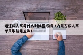 通辽成人高考什么时候查成绩（内蒙古成人高考录取结果查询）