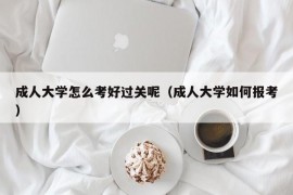 成人大学怎么考好过关呢（成人大学如何报考）