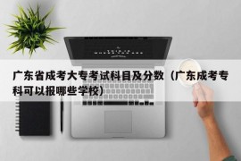 广东省成考大专考试科目及分数（广东成考专科可以报哪些学校）