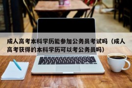 成人高考本科学历能参加公务员考试吗（成人高考获得的本科学历可以考公务员吗）