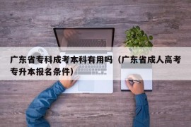 广东省专科成考本科有用吗（广东省成人高考专升本报名条件）