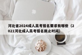 河北省2024成人高考报名要求有哪些（2021河北成人高考报名截止时间）