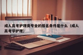 成人高考护理类专业的报名条件是什么（成人高考学护理）