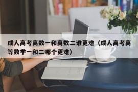 成人高考高数一和高数二谁更难（成人高考高等数学一和二哪个更难）