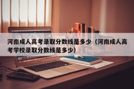 河南成人高考录取分数线是多少（河南成人高考学校录取分数线是多少）