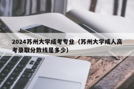 2024苏州大学成考专业（苏州大学成人高考录取分数线是多少）