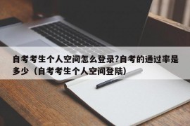 自考考生个人空间怎么登录?自考的通过率是多少（自考考生个人空间登陆）