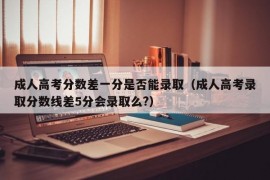 成人高考分数差一分是否能录取（成人高考录取分数线差5分会录取么?）