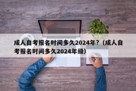 成人自考报名时间多久2024年?（成人自考报名时间多久2024年级）