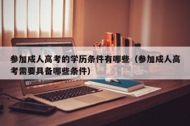 参加成人高考的学历条件有哪些（参加成人高考需要具备哪些条件）