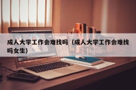 成人大学工作会难找吗（成人大学工作会难找吗女生）