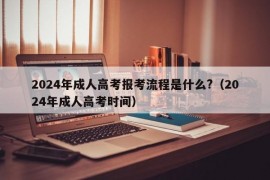 2024年成人高考报考流程是什么?（2024年成人高考时间）