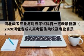 河北成考专业与对应考试科目一览表最新版（2020河北省成人高考招生院校及专业目录）