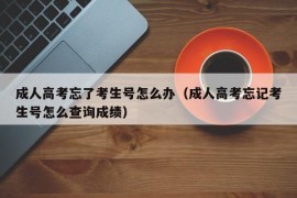 成人高考忘了考生号怎么办（成人高考忘记考生号怎么查询成绩）