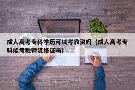 成人高考专科学历可以考教资吗（成人高考专科能考教师资格证吗）