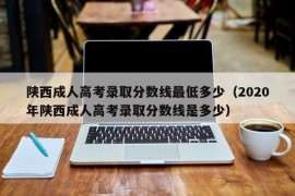 陕西成人高考录取分数线最低多少（2020年陕西成人高考录取分数线是多少）