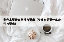 专升本要什么条件与要求（专升本需要什么条件与要求）