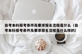 自考本科报考条件及要求报名流程是什么（自考本科报考条件及要求报名流程是什么样的）