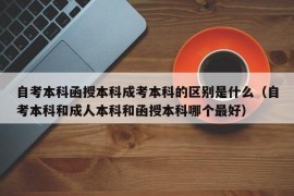 自考本科函授本科成考本科的区别是什么（自考本科和成人本科和函授本科哪个最好）