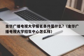 金华广播电视大学报名条件是什么?（金华广播电视大学招生中心怎么样）