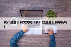 脱产是全日制文凭吗（脱产就是全日制学历吗）