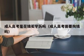 成人高考是花钱买学历吗（成人高考需要掏钱吗）