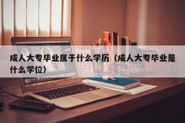 成人大专毕业属于什么学历（成人大专毕业是什么学位）