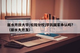 丽水开放大学(松阳分校)学历国家承认吗?（丽水大开发）