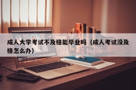 成人大学考试不及格能毕业吗（成人考试没及格怎么办）