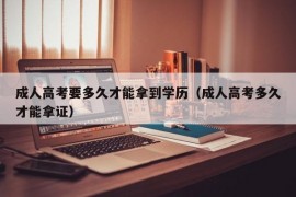 成人高考要多久才能拿到学历（成人高考多久才能拿证）