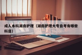 成人本科湖南护理（湖南护理大专自考有哪些科目）