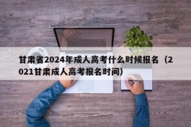 甘肃省2024年成人高考什么时候报名（2021甘肃成人高考报名时间）