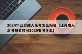 2024年江苏成人高考怎么报名（江苏成人高考报名时间2020要考什么）