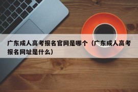 广东成人高考报名官网是哪个（广东成人高考报名网址是什么）