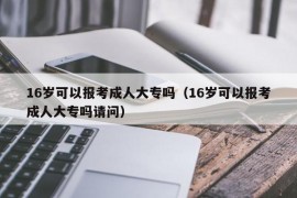 16岁可以报考成人大专吗（16岁可以报考成人大专吗请问）