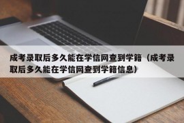 成考录取后多久能在学信网查到学籍（成考录取后多久能在学信网查到学籍信息）