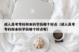 成人高考专科和本科学历哪个好点（成人高考专科和本科学历哪个好点呢）