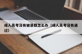 成人高考没有被录取怎么办（成人高考没有通过）